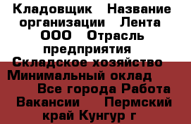 Кладовщик › Название организации ­ Лента, ООО › Отрасль предприятия ­ Складское хозяйство › Минимальный оклад ­ 29 000 - Все города Работа » Вакансии   . Пермский край,Кунгур г.